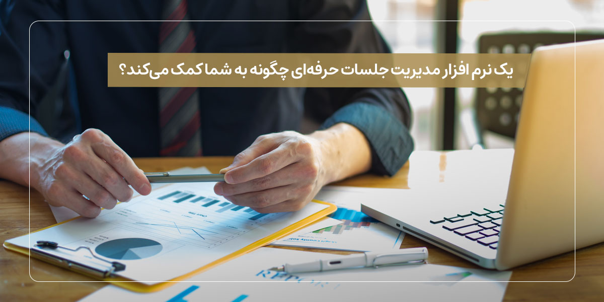 یک نرم افزار مدیریت جلسات حرفه‌ای چگونه به شما کمک می‌کند؟