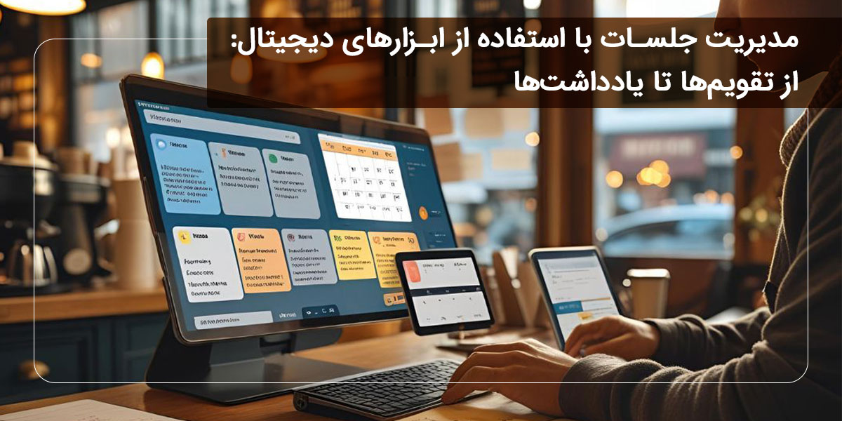 مدیریت جلسات با استفاده از ابزارهای دیجیتال: از تقویم‌ها تا یادداشت‌ها